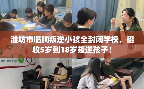 潍坊市临朐叛逆小孩全封闭学校,招收5岁到18岁叛逆孩子! 潍坊市临朐叛逆小孩全封闭学校,招收5岁到18岁叛逆孩子!