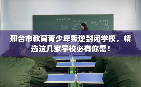 邢台市教育青少年叛逆封闭学校,精选这几家学校必有你需! 邢台市教育青少年叛逆封闭学校,精选这几家学校必有你需!