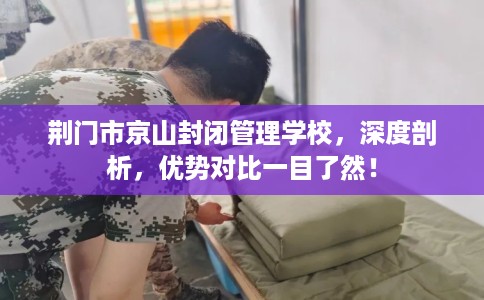 荆门市京山封闭管理学校,深度剖析,优势对比一目了然! 荆门市京山封闭管理学校,深度剖析,优势对比一目了然!