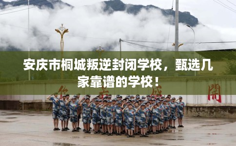 安庆市桐城叛逆封闭学校,甄选几家靠谱的学校! 安庆市桐城叛逆封闭学校,甄选几家靠谱的学校!