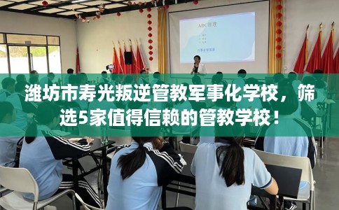 潍坊市寿光叛逆管教军事化学校,筛选5家值得信赖的管教学校! 潍坊市寿光叛逆管教军事化学校,筛选5家值得信赖的管教学校!
