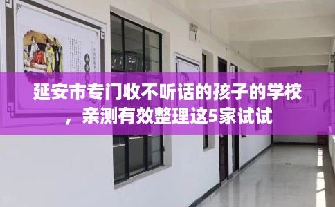 延安市专门收不听话的孩子的学校,亲测有效整理这5家试试 延安市专门收不听话的孩子的学校,亲测有效整理这5家试试