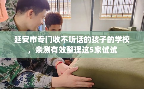 延安市专门收不听话的孩子的学校,亲测有效整理这5家试试 延安市专门收不听话的孩子的学校,亲测有效整理这5家试试