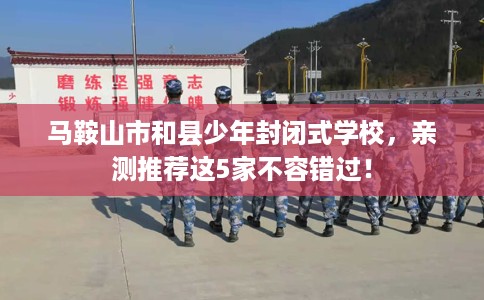 马鞍山市和县少年封闭式学校,亲测推荐这5家不容错过! 马鞍山市和县少年封闭式学校,亲测推荐这5家不容错过!
