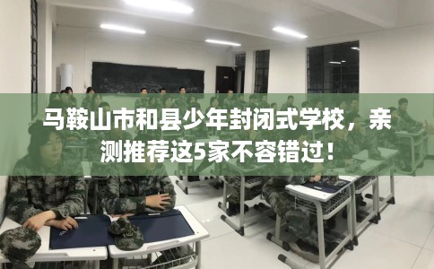 马鞍山市和县少年封闭式学校,亲测推荐这5家不容错过! 马鞍山市和县少年封闭式学校,亲测推荐这5家不容错过!