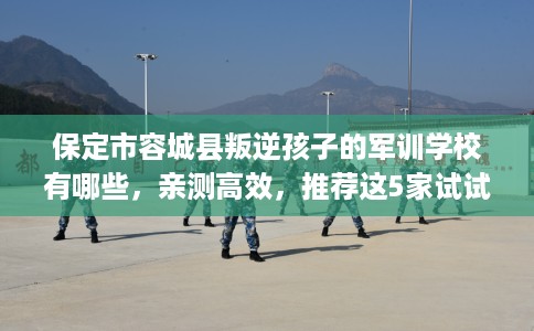 保定市容城县叛逆孩子的军训学校有哪些,亲测高效,推荐这5家试试看! 保定市容城县叛逆孩子的军训学校有哪些,亲测高效,推荐这5家试试看!