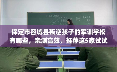 保定市容城县叛逆孩子的军训学校有哪些,亲测高效,推荐这5家试试看! 保定市容城县叛逆孩子的军训学校有哪些,亲测高效,推荐这5家试试看!