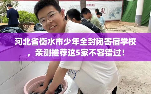 河北省衡水市少年全封闭寄宿学校,亲测推荐这5家不容错过! 河北省衡水市少年全封闭寄宿学校,亲测推荐这5家不容错过!