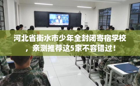 河北省衡水市少年全封闭寄宿学校,亲测推荐这5家不容错过! 河北省衡水市少年全封闭寄宿学校,亲测推荐这5家不容错过!
