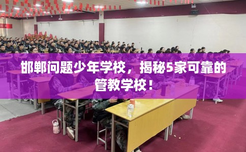 邯郸问题少年学校,揭秘5家可靠的管教学校! 邯郸问题少年学校,揭秘5家可靠的管教学校!