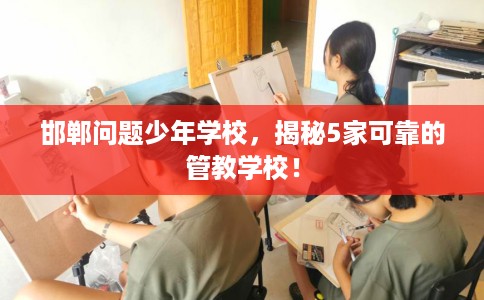 邯郸问题少年学校,揭秘5家可靠的管教学校! 邯郸问题少年学校,揭秘5家可靠的管教学校!