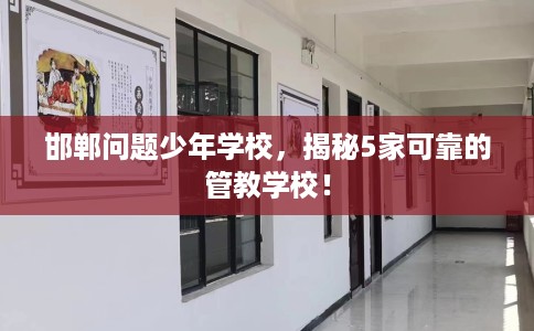 邯郸问题少年学校,揭秘5家可靠的管教学校! 邯郸问题少年学校,揭秘5家可靠的管教学校!