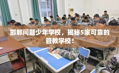 邯郸问题少年学校,揭秘5家可靠的管教学校! 邯郸问题少年学校,揭秘5家可靠的管教学校!