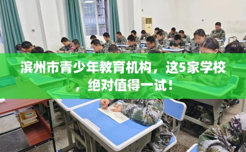 滨州市青少年教育机构,这5家学校,绝对值得一试! 滨州市青少年教育机构,这5家学校,绝对值得一试!