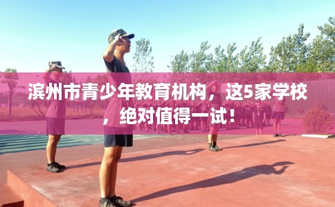滨州市青少年教育机构,这5家学校,绝对值得一试! 滨州市青少年教育机构,这5家学校,绝对值得一试!