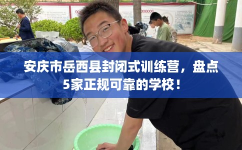 安庆市岳西县封闭式训练营,盘点5家正规可靠的学校! 安庆市岳西县封闭式训练营,盘点5家正规可靠的学校!
