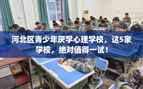 河北区青少年厌学心理学校,这5家学校,绝对值得一试! 河北区青少年厌学心理学校,这5家学校,绝对值得一试!