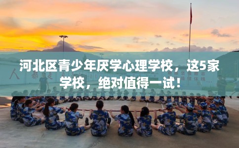 河北区青少年厌学心理学校,这5家学校,绝对值得一试! 河北区青少年厌学心理学校,这5家学校,绝对值得一试!