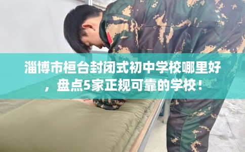 淄博市桓台封闭式初中学校哪里好,盘点5家正规可靠的学校! 淄博市桓台封闭式初中学校哪里好,盘点5家正规可靠的学校!