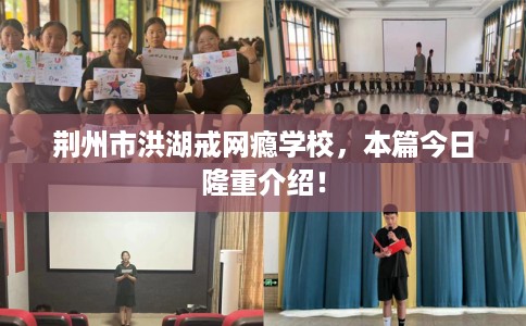 荆州市洪湖戒网瘾学校,本篇今日隆重介绍! 荆州市洪湖戒网瘾学校,本篇今日隆重介绍!
