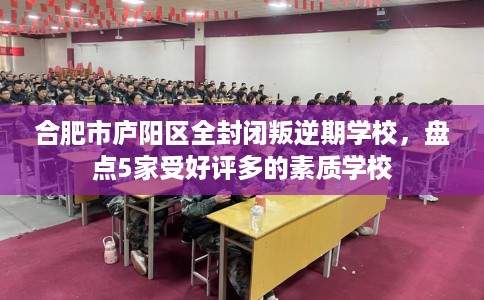 合肥市庐阳区全封闭叛逆期学校,盘点5家受好评多的素质学校 合肥市庐阳区全封闭叛逆期学校,盘点5家受好评多的素质学校