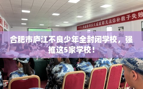 合肥市庐江不良少年全封闭学校,强推这5家学校! 合肥市庐江不良少年全封闭学校,强推这5家学校!