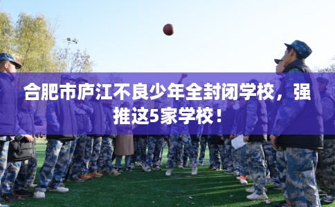 合肥市庐江不良少年全封闭学校,强推这5家学校! 合肥市庐江不良少年全封闭学校,强推这5家学校!