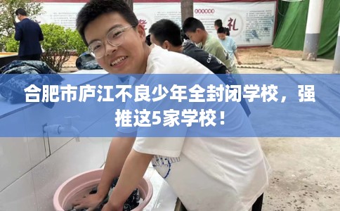 合肥市庐江不良少年全封闭学校,强推这5家学校! 合肥市庐江不良少年全封闭学校,强推这5家学校!