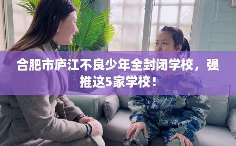 合肥市庐江不良少年全封闭学校,强推这5家学校! 合肥市庐江不良少年全封闭学校,强推这5家学校!