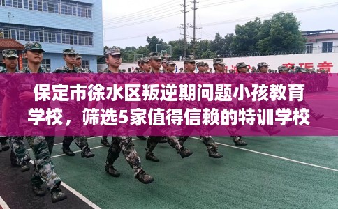 保定市徐水区叛逆期问题小孩教育学校,筛选5家值得信赖的特训学校! 保定市徐水区叛逆期问题小孩教育学校,筛选5家值得信赖的特训学校!