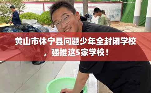 黄山市休宁县问题少年全封闭学校,强推这5家学校! 黄山市休宁县问题少年全封闭学校,强推这5家学校!