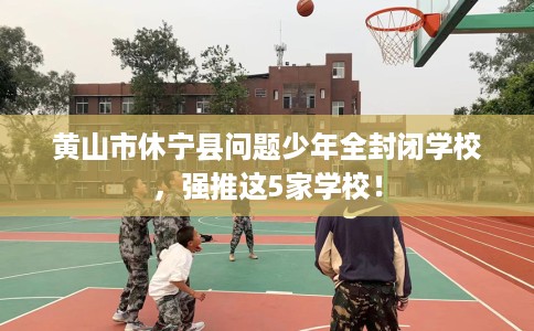 黄山市休宁县问题少年全封闭学校,强推这5家学校! 黄山市休宁县问题少年全封闭学校,强推这5家学校!