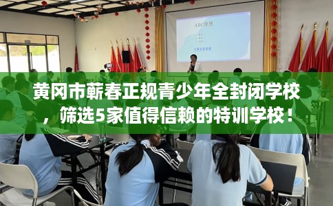 黄冈市蕲春正规青少年全封闭学校,筛选5家值得信赖的特训学校! 黄冈市蕲春正规青少年全封闭学校,筛选5家值得信赖的特训学校!