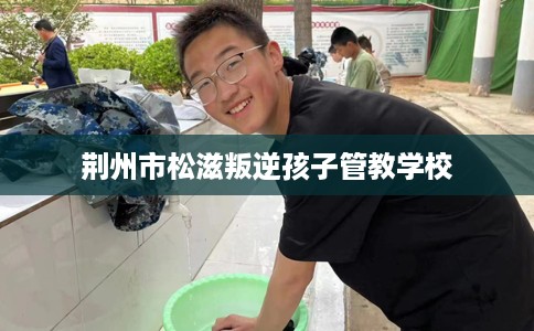 荆州市松滋叛逆孩子管教学校 荆州市松滋叛逆孩子管教学校