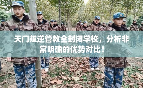 天门叛逆管教全封闭学校,分析非常明确的优势对比! 天门叛逆管教全封闭学校,分析非常明确的优势对比!