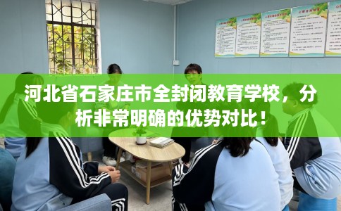 河北省石家庄市全封闭教育学校,分析非常明确的优势对比! 河北省石家庄市全封闭教育学校,分析非常明确的优势对比!