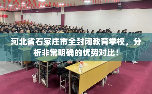 河北省石家庄市全封闭教育学校,分析非常明确的优势对比! 河北省石家庄市全封闭教育学校,分析非常明确的优势对比!