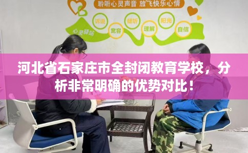 河北省石家庄市全封闭教育学校,分析非常明确的优势对比! 河北省石家庄市全封闭教育学校,分析非常明确的优势对比!