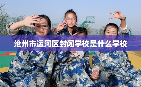 沧州市运河区封闭学校是什么学校 沧州市运河区封闭学校是什么学校