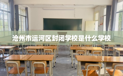 沧州市运河区封闭学校是什么学校 沧州市运河区封闭学校是什么学校