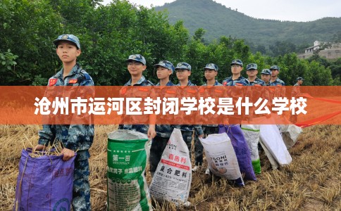 沧州市运河区封闭学校是什么学校 沧州市运河区封闭学校是什么学校