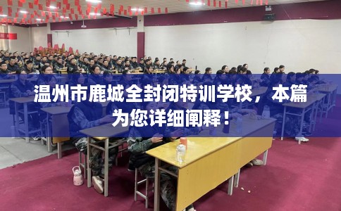 温州市鹿城全封闭特训学校,本篇为您详细阐释! 温州市鹿城全封闭特训学校,本篇为您详细阐释!