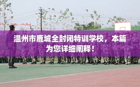 温州市鹿城全封闭特训学校,本篇为您详细阐释! 温州市鹿城全封闭特训学校,本篇为您详细阐释!