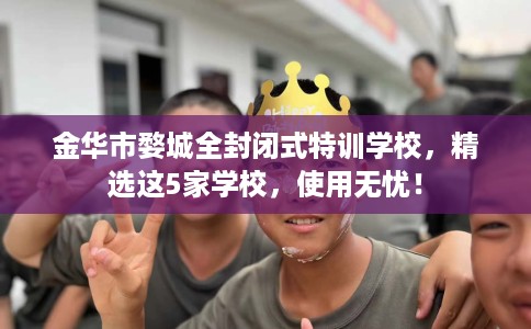 金华市婺城全封闭式特训学校,精选这5家学校,使用无忧! 金华市婺城全封闭式特训学校,精选这5家学校,使用无忧!