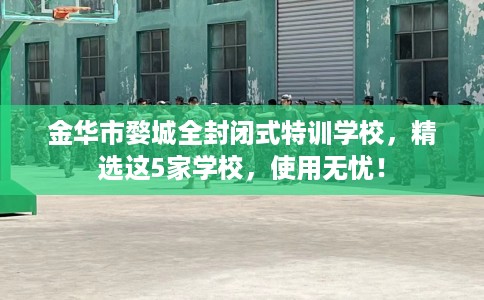 金华市婺城全封闭式特训学校,精选这5家学校,使用无忧! 金华市婺城全封闭式特训学校,精选这5家学校,使用无忧!