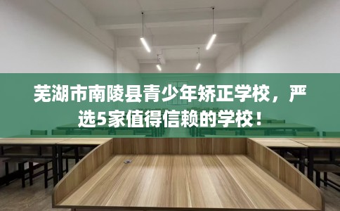 芜湖市南陵县青少年矫正学校,严选5家值得信赖的学校! 芜湖市南陵县青少年矫正学校,严选5家值得信赖的学校!