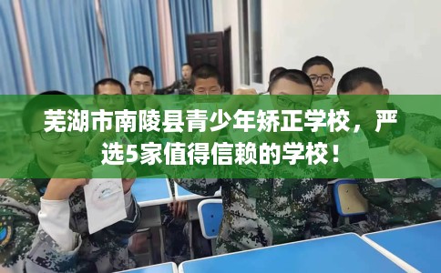 芜湖市南陵县青少年矫正学校,严选5家值得信赖的学校! 芜湖市南陵县青少年矫正学校,严选5家值得信赖的学校!