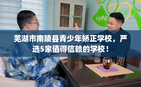 芜湖市南陵县青少年矫正学校,严选5家值得信赖的学校! 芜湖市南陵县青少年矫正学校,严选5家值得信赖的学校!