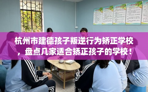杭州市建德孩子叛逆行为矫正学校，盘点几家适合矫正孩子的学校！