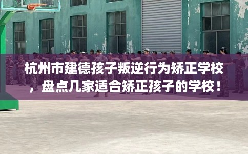 杭州市建德孩子叛逆行为矫正学校，盘点几家适合矫正孩子的学校！